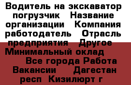 Водитель на экскаватор погрузчик › Название организации ­ Компания-работодатель › Отрасль предприятия ­ Другое › Минимальный оклад ­ 25 000 - Все города Работа » Вакансии   . Дагестан респ.,Кизилюрт г.